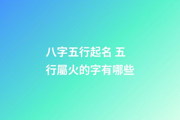 八字五行起名 五行屬火的字有哪些